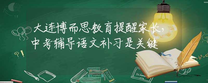 大连博而思教育提醒家长，中考辅导语文补习是关键