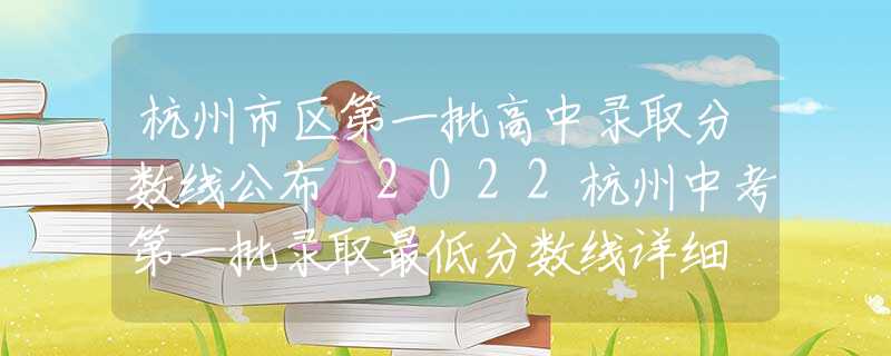 杭州市区第一批高中录取分数线公布 2022杭州中考第一批录取最低分数线详细