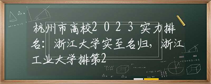 杭州市高校2023实力排名：浙江大学实至名归，浙江工业大学排第2