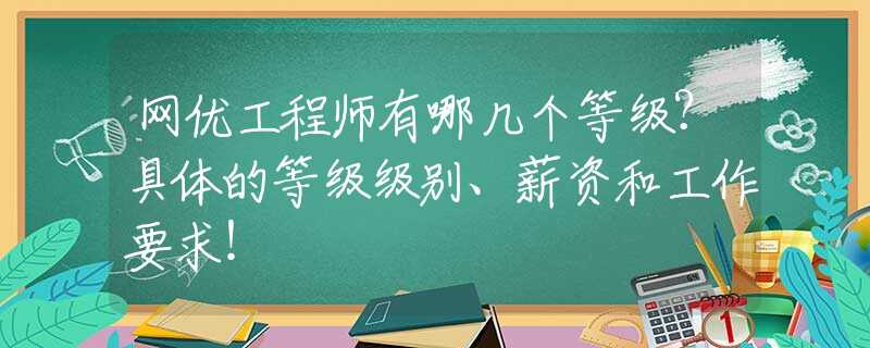 网优工程师有哪几个等级？具体的等级级别、薪资和工作要求！