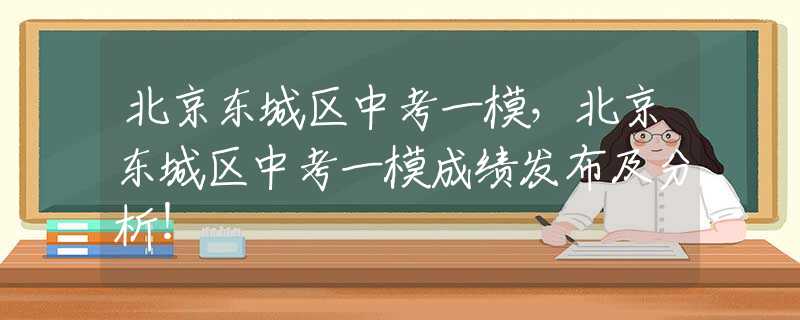 北京东城区中考一模，北京东城区中考一模成绩发布及分析！