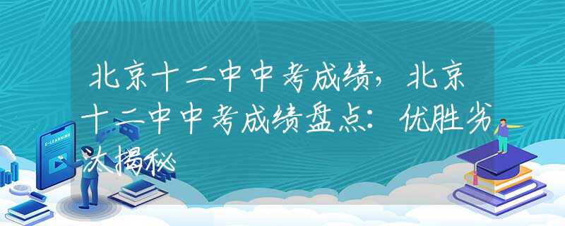 北京十二中中考成绩，北京十二中中考成绩盘点：优胜劣汰揭秘