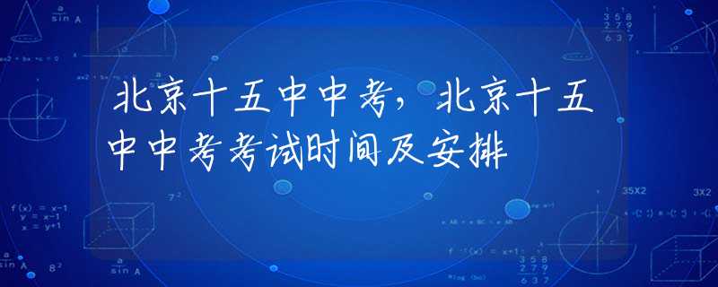 北京十五中中考，北京十五中中考考试时间及安排