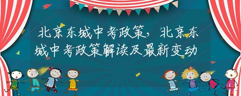 北京东城中考政策，北京东城中考政策解读及最新变动