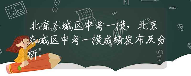 北京东城区中考一模，北京东城区中考一模成绩发布及分析！