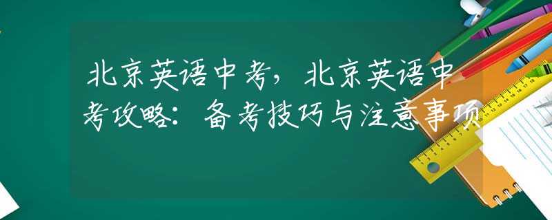 北京英語中考是中學生的一次重要考試,備考技巧和注意事項非常關鍵.