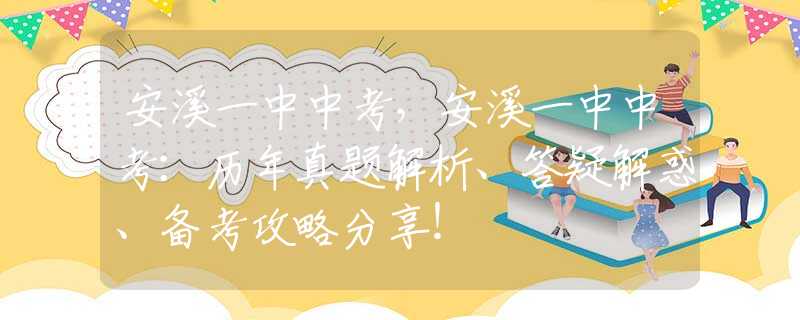 安溪一中中考，安溪一中中考：历年真题解析、答疑解惑、备考攻略分享！