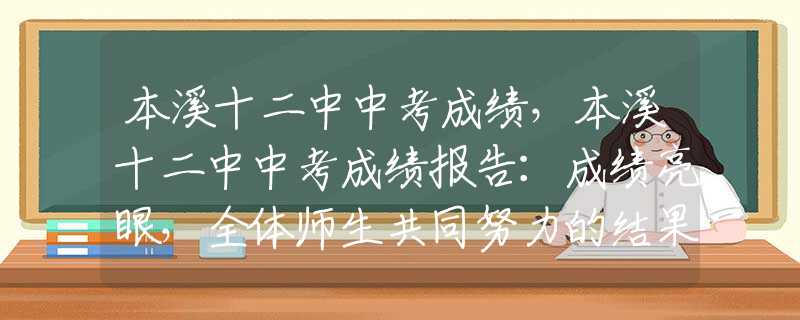 本溪十二中中考成绩，本溪十二中中考成绩报告：成绩亮眼，全体师生共同努力的结果！