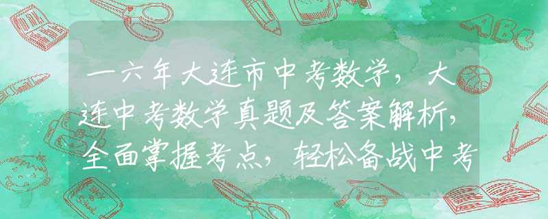 一六年大连市中考数学，大连中考数学真题及答案解析，全面掌握考点，轻松备战中考！