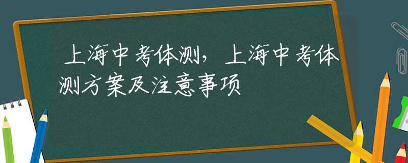 上海中考体测，上海中考体测方案及注意事项