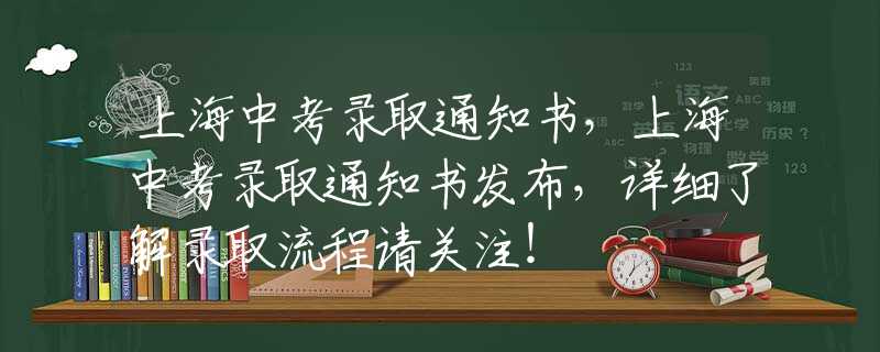 上海中考录取通知书，上海中考录取通知书发布，详细了解录取流程请关注！