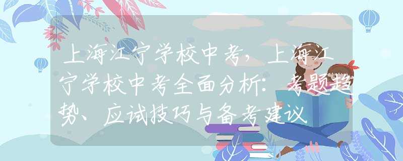 上海江宁学校中考，上海江宁学校中考全面分析：考题趋势、应试技巧与备考建议