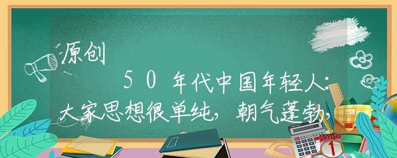 原创
            50年代中国年轻人：大家思想很单纯，朝气蓬勃，图9令人无比感动