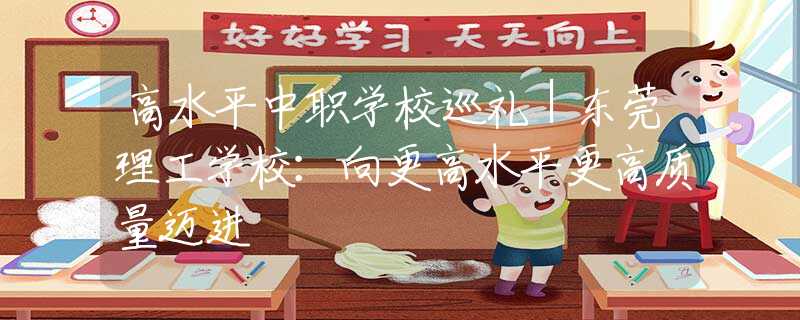 高水平中职学校巡礼｜东莞理工学校：向更高水平更高质量迈进