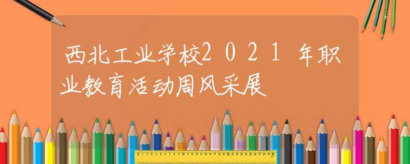 西北工业学校2021年职业教育活动周风采展