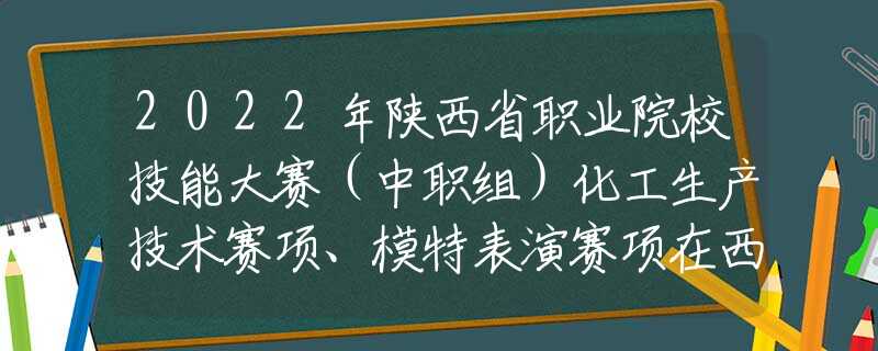 2022年陕西省职业院校技能大赛（中职组）化工生产技术赛项、模特表演赛项在西北工业学校赛点圆满落幕