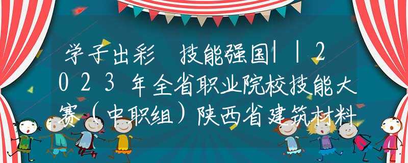 学子出彩 技能强国||2023年全省职业院校技能大赛（中职组）陕西省建筑材料工业学校赛点比赛成功举办