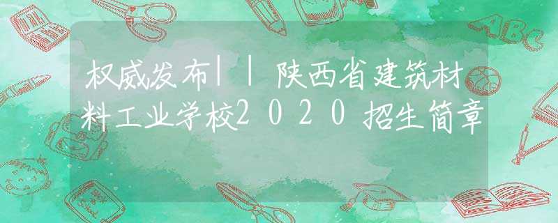 权威发布||陕西省建筑材料工业学校2020招生简章