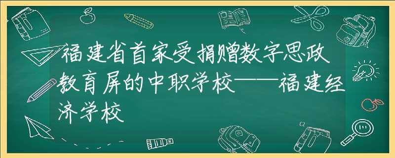 福建省首家受捐赠数字思政教育屏的中职学校——福建经济学校