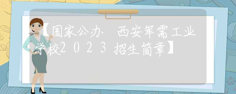 【国家公办 西安军需工业学校2023招生简章】