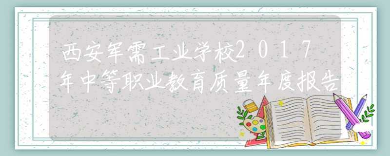 西安军需工业学校2017年中等职业教育质量年度报告