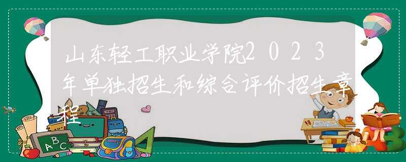 山东轻工职业学院2023年单独招生和综合评价招生章程