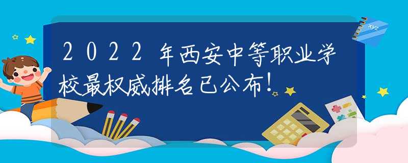 2022年西安中等职业学校最权威排名已公布！