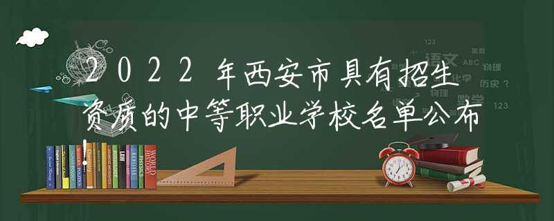 2022年西安市具有招生资质的中等职业学校名单公布！