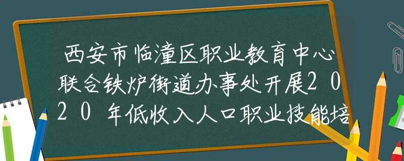 西安市临潼区职业教育中心联合铁炉街道办事处开展2020年低收入人口职业技能培训