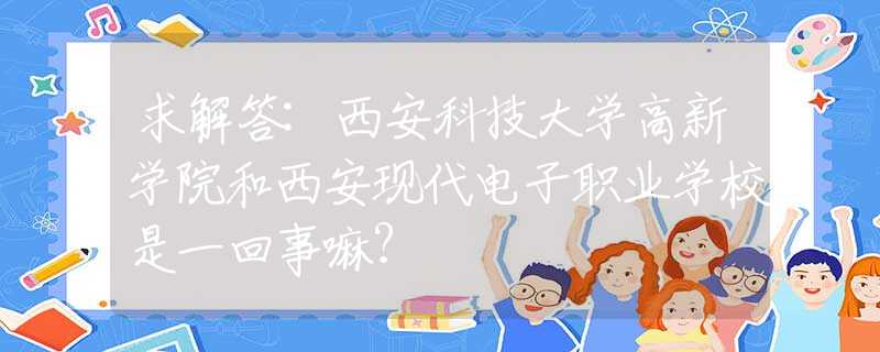 求解答:西安科技大学高新学院和西安现代电子职业学校是一回事嘛？