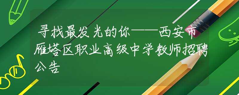 寻找最发光的你——西安市雁塔区职业高级中学教师招聘公告