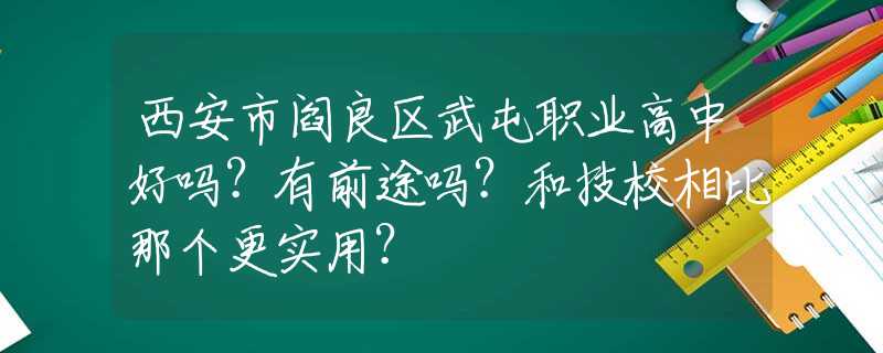 西安市阎良区武屯职业高中好吗？有前途吗？和技校相比那个更实用？