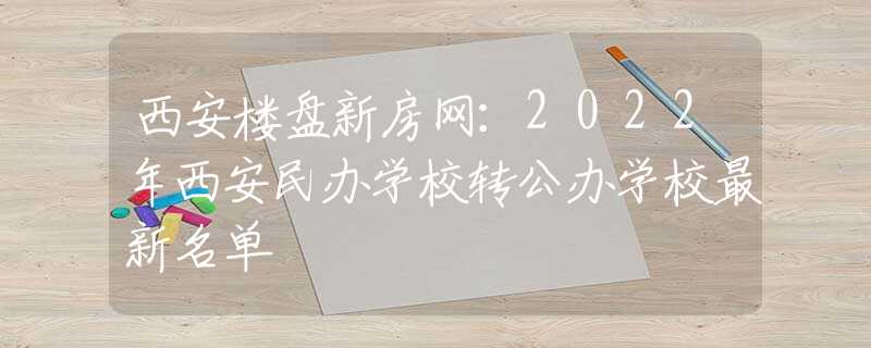 西安楼盘新房网：2022年西安民办学校转公办学校最新名单