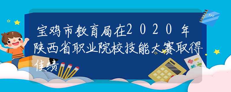 宝鸡市教育局在2020年陕西省职业院校技能大赛取得佳绩