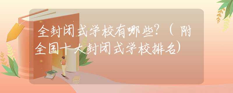 全封闭式学校有哪些?(附全国十大封闭式学校排名)