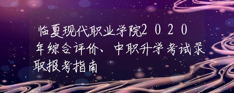 临夏现代职业学院2020年综合评价、中职升学考试录取报考指南