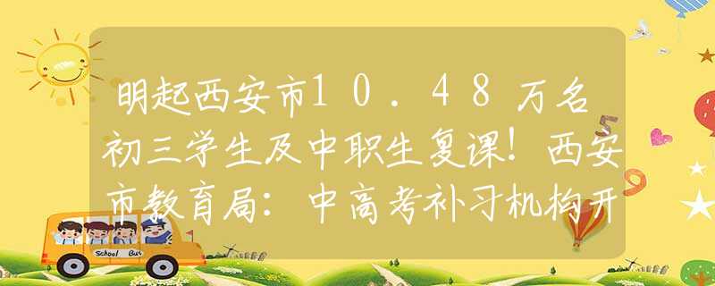 明起西安市10.48万名初三学生及中职生复课！西安市教育局：中高考补习机构开学时间正在研究