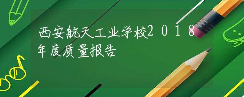 西安航天工业学校2018年度质量报告