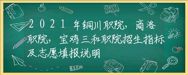 2021年铜川职院，商洛职院，宝鸡三和职院招生指标及志愿填报说明