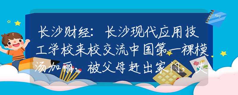 长沙财经：长沙现代应用技工学校来校交流中国第一裸模汤加丽，被父母赶出家门，丈夫坚决离婚，至今单身