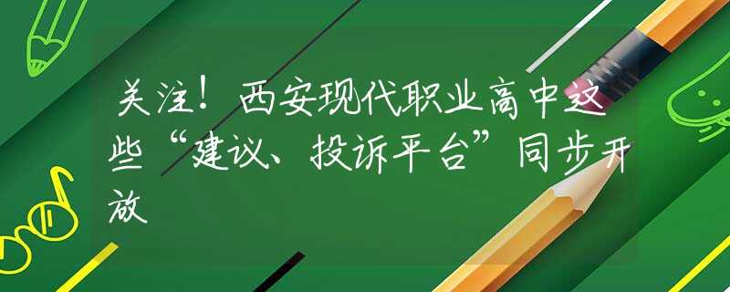 关注！西安现代职业高中这些“建议、投诉平台”同步开放