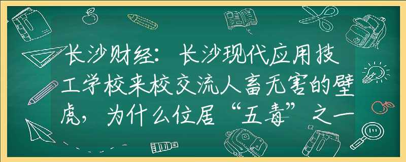 长沙财经：长沙现代应用技工学校来校交流人畜无害的壁虎，为什么位居“五毒”之一？原来是它“深藏不露”