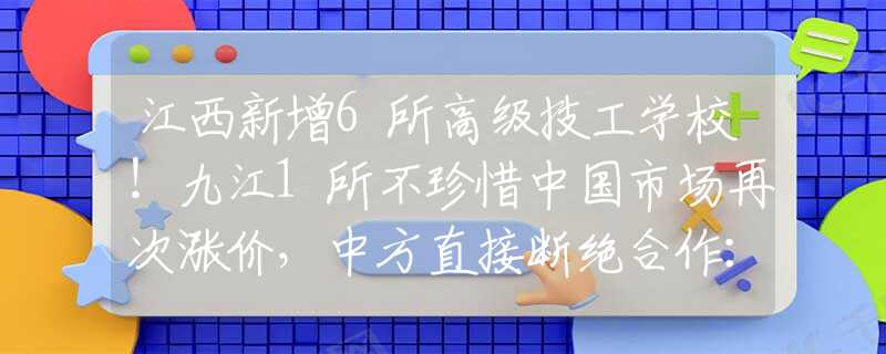 江西新增6所高级技工学校！九江1所不珍惜中国市场再次涨价，中方直接断绝合作：我国不是软柿子！