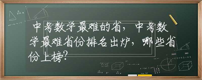 中考数学最难的省，中考数学最难省份排名出炉，哪些省份上榜？