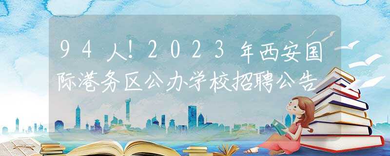 94人！2023年西安国际港务区公办学校招聘公告