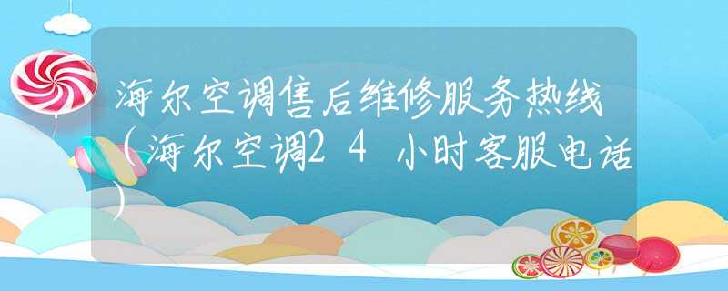 海尔空调售后维修服务热线（海尔空调24小时客服电话）