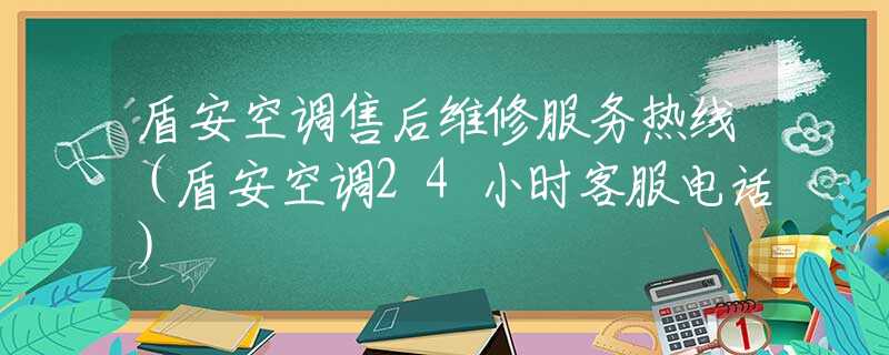 盾安空调售后维修服务热线（盾安空调24小时客服电话）