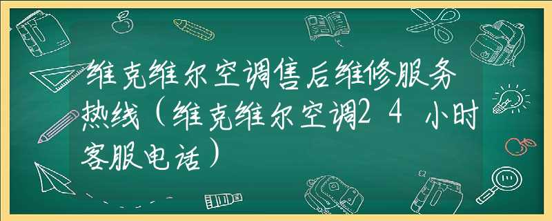 维克维尔空调售后维修服务热线（维克维尔空调24小时客服电话）