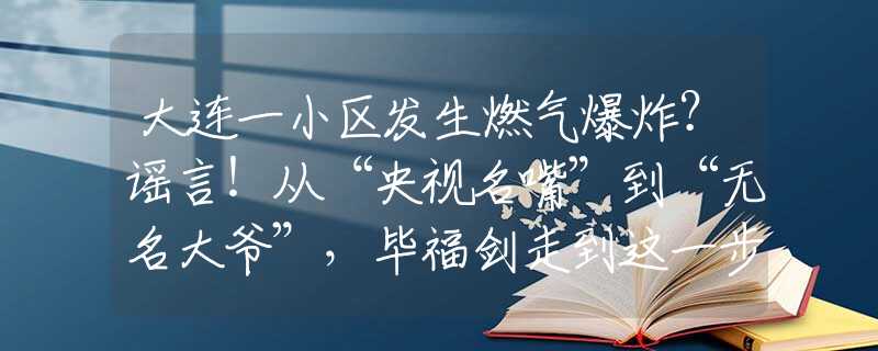 大连一小区发生燃气爆炸？谣言！从“央视名嘴”到“无名大爷”，毕福剑走到这一步，怪不了别人