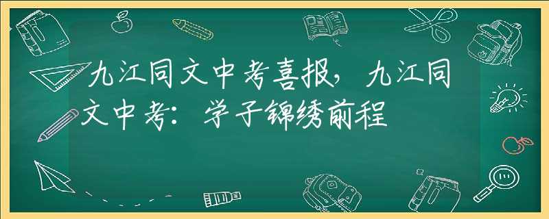 九江同文中考喜报，九江同文中考：学子锦绣前程